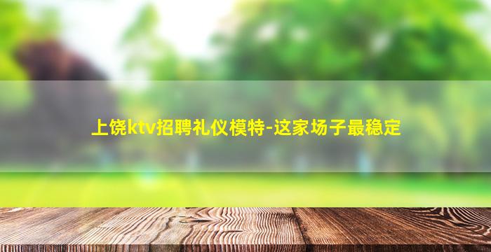 上饶ktv招聘礼仪模特-这家场子最稳定