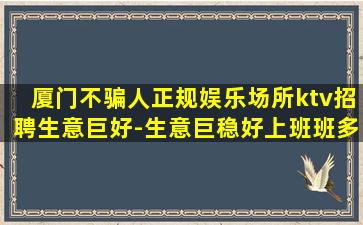 厦门不骗人正规娱乐场所ktv招聘生意巨好-生意巨稳好上班班多