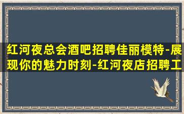 红河夜总会酒吧招聘佳丽模特-展现你的魅力时刻-红河夜店招聘工作加入我们开启夜生活新篇章